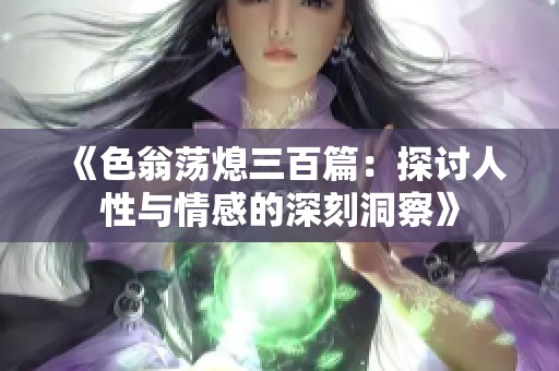 《色翁荡熄三百篇：探讨人性与情感的深刻洞察》