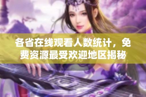 各省在线观看人数统计，免费资源最受欢迎地区揭秘