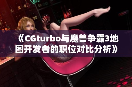 《CGturbo与魔兽争霸3地图开发者的职位对比分析》