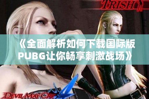 《全面解析如何下载国际版PUBG让你畅享刺激战场》