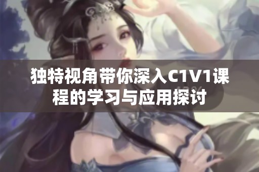 独特视角带你深入C1V1课程的学习与应用探讨