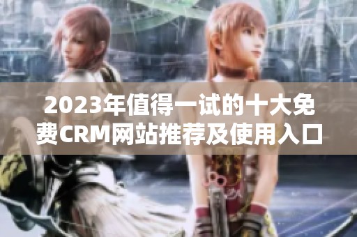 2023年值得一试的十大免费CRM网站推荐及使用入口