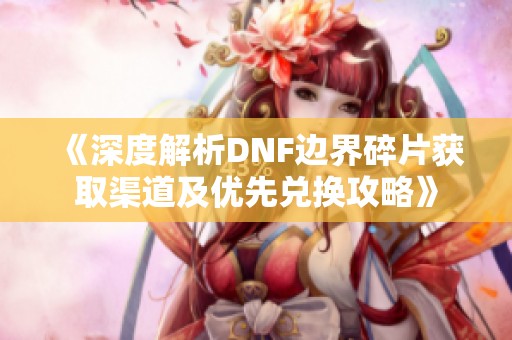 《深度解析DNF边界碎片获取渠道及优先兑换攻略》