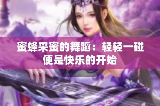 蜜蜂采蜜的舞蹈：轻轻一碰便是快乐的开始