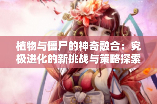 植物与僵尸的神奇融合：究极进化的新挑战与策略探索