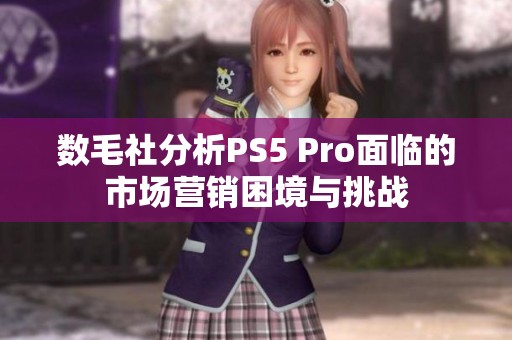 数毛社分析PS5 Pro面临的市场营销困境与挑战