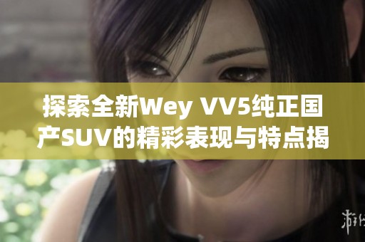 探索全新Wey VV5纯正国产SUV的精彩表现与特点揭秘