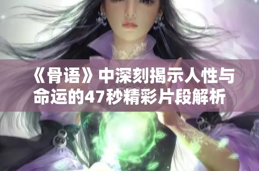 《骨语》中深刻揭示人性与命运的47秒精彩片段解析