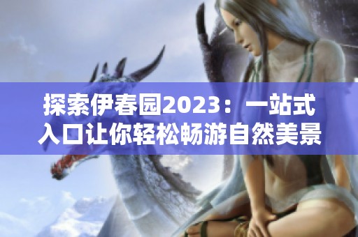 探索伊春园2023：一站式入口让你轻松畅游自然美景