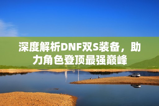 深度解析DNF双S装备，助力角色登顶最强巅峰