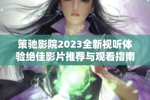 策驰影院2023全新视听体验绝佳影片推荐与观看指南