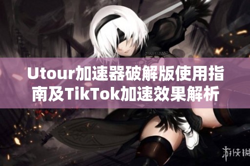 Utour加速器破解版使用指南及TikTok加速效果解析