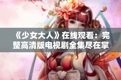 《少女大人》在线观看：完整高清版电视剧全集尽在掌握