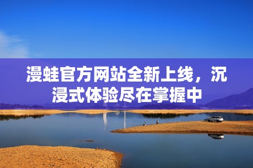 漫蛙官方网站全新上线，沉浸式体验尽在掌握中