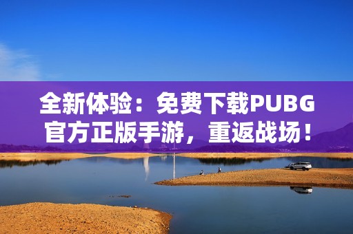 全新体验：免费下载PUBG官方正版手游，重返战场！