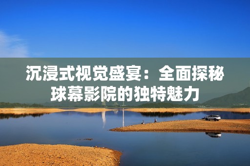 沉浸式视觉盛宴：全面探秘球幕影院的独特魅力