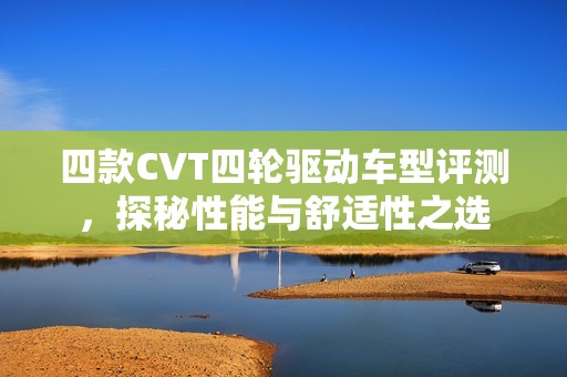 四款CVT四轮驱动车型评测，探秘性能与舒适性之选