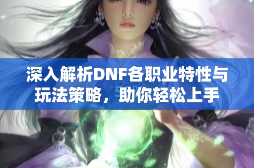 深入解析DNF各职业特性与玩法策略，助你轻松上手