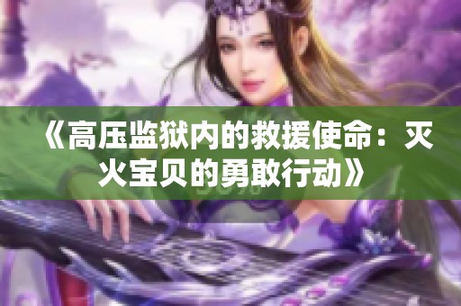 《高压监狱内的救援使命：灭火宝贝的勇敢行动》