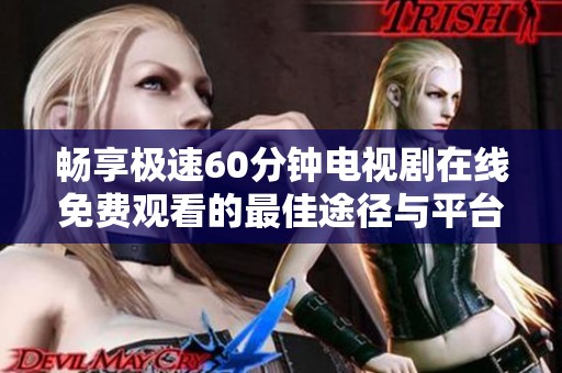 畅享极速60分钟电视剧在线免费观看的最佳途径与平台推荐