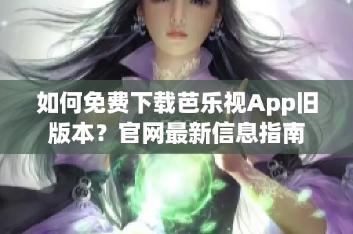 如何免费下载芭乐视App旧版本？官网最新信息指南