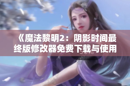 《魔法黎明2：阴影时间最终版修改器免费下载与使用指南》