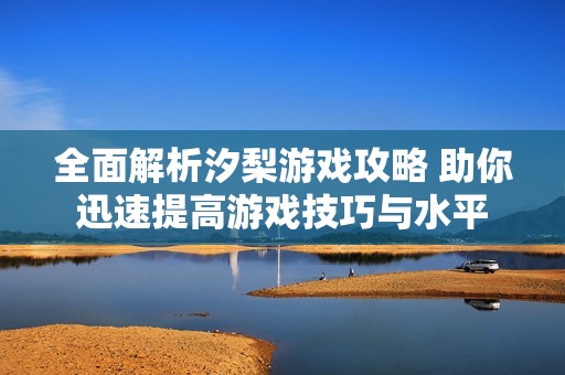 全面解析汐梨游戏攻略 助你迅速提高游戏技巧与水平