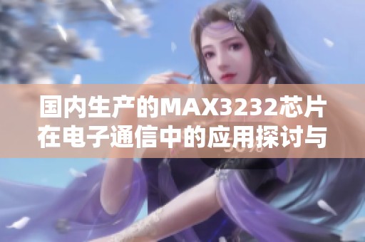 国内生产的MAX3232芯片在电子通信中的应用探讨与分析