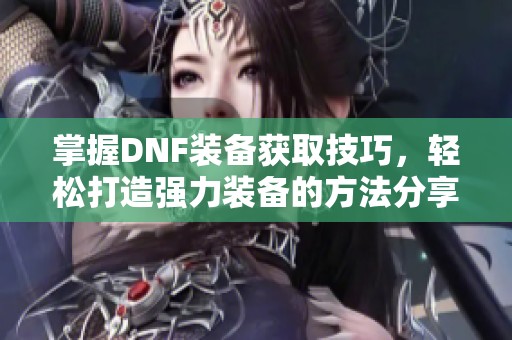 掌握DNF装备获取技巧，轻松打造强力装备的方法分享