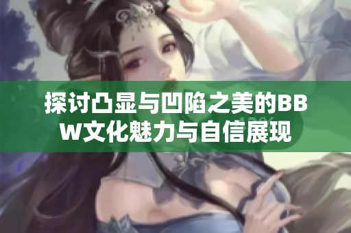 探讨凸显与凹陷之美的BBW文化魅力与自信展现