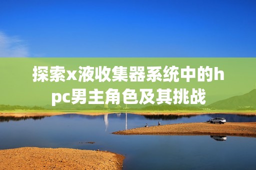 探索x液收集器系统中的hpc男主角色及其挑战