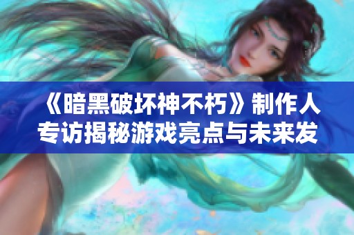 《暗黑破坏神不朽》制作人专访揭秘游戏亮点与未来发展