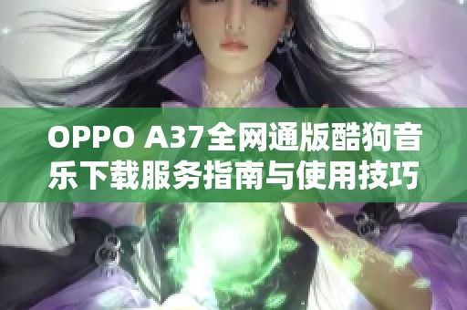 OPPO A37全网通版酷狗音乐下载服务指南与使用技巧