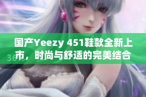 国产Yeezy 451鞋款全新上市，时尚与舒适的完美结合