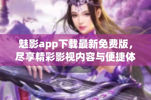 魅影app下载最新免费版，尽享精彩影视内容与便捷体验