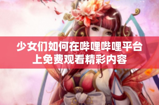 少女们如何在哔哩哔哩平台上免费观看精彩内容