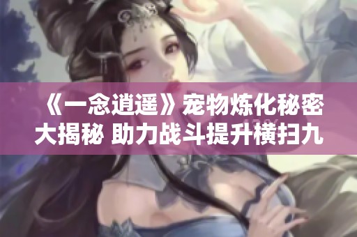 《一念逍遥》宠物炼化秘密大揭秘 助力战斗提升横扫九州