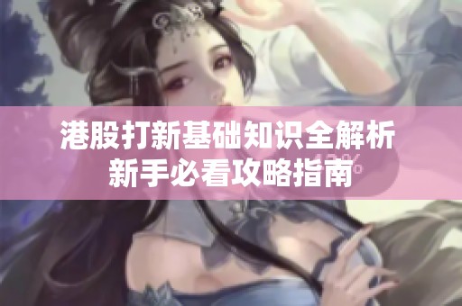港股打新基础知识全解析 新手必看攻略指南
