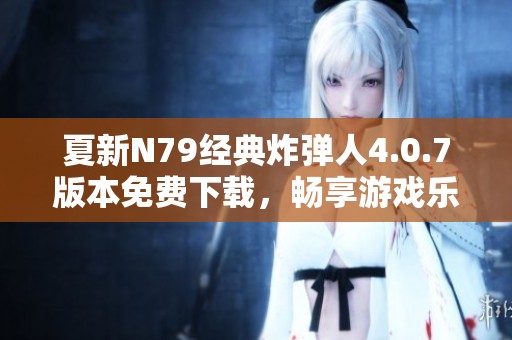 夏新N79经典炸弹人4.0.7版本免费下载，畅享游戏乐趣