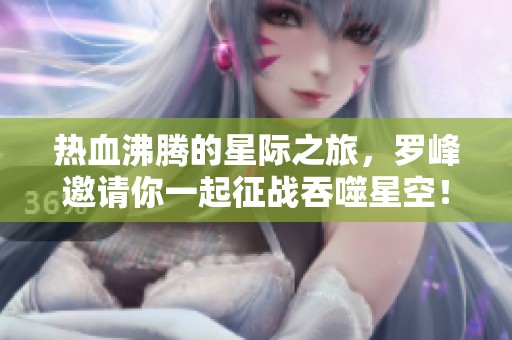 热血沸腾的星际之旅，罗峰邀请你一起征战吞噬星空！