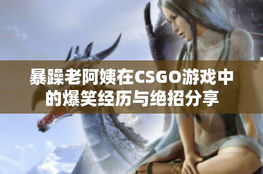 暴躁老阿姨在CSGO游戏中的爆笑经历与绝招分享