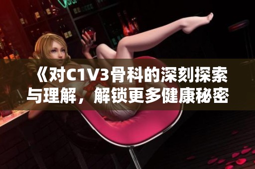 《对C1V3骨科的深刻探索与理解，解锁更多健康秘密》