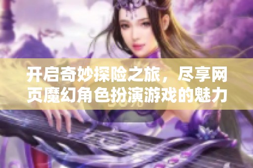 开启奇妙探险之旅，尽享网页魔幻角色扮演游戏的魅力