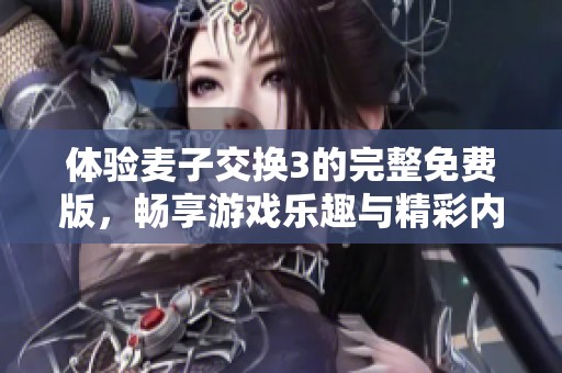 体验麦子交换3的完整免费版，畅享游戏乐趣与精彩内容