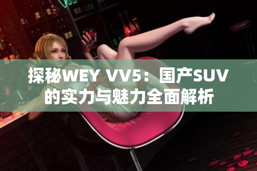 探秘WEY VV5：国产SUV的实力与魅力全面解析