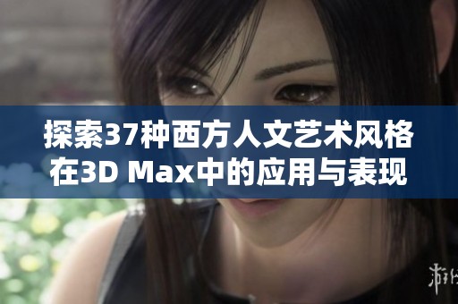 探索37种西方人文艺术风格在3D Max中的应用与表现