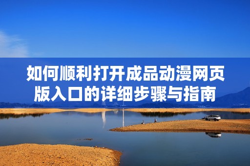 如何顺利打开成品动漫网页版入口的详细步骤与指南