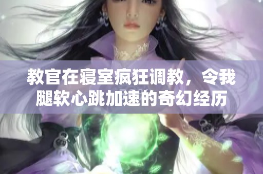 教官在寝室疯狂调教，令我腿软心跳加速的奇幻经历