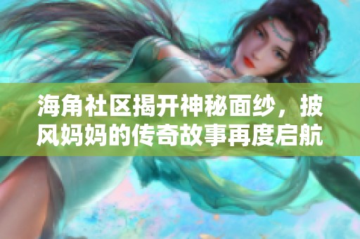 海角社区揭开神秘面纱，披风妈妈的传奇故事再度启航