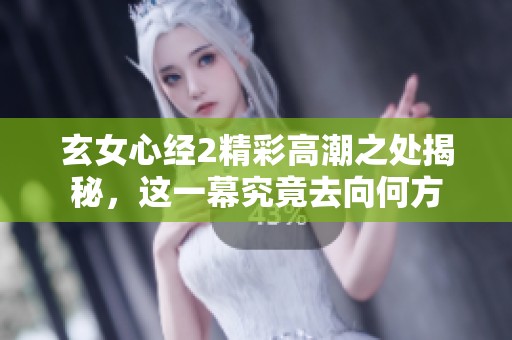 玄女心经2精彩高潮之处揭秘，这一幕究竟去向何方